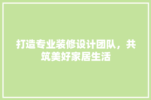 打造专业装修设计团队，共筑美好家居生活