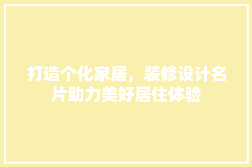 打造个化家居，装修设计名片助力美好居住体验