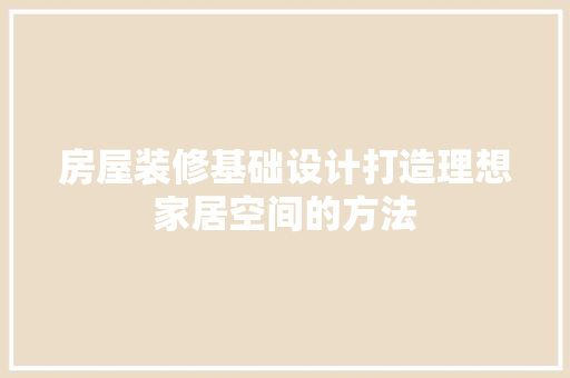 房屋装修基础设计打造理想家居空间的方法