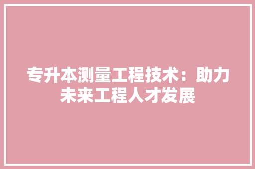 专升本测量工程技术：助力未来工程人才发展 家居装修