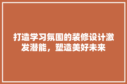 打造学习氛围的装修设计激发潜能，塑造美好未来
