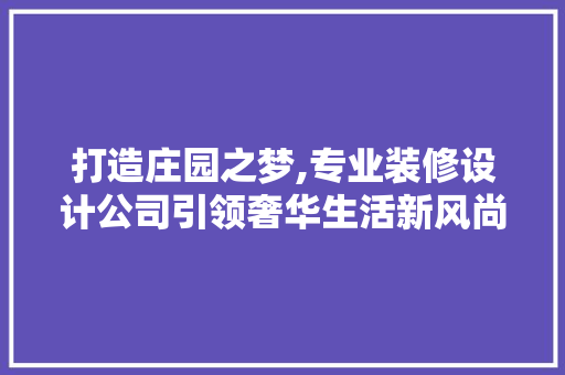 打造庄园之梦,专业装修设计公司引领奢华生活新风尚