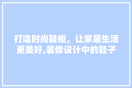 打造时尚鞋柜，让家居生活更美好,装修设计中的鞋子柜