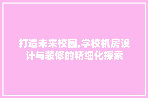 打造未来校园,学校机房设计与装修的精细化探索