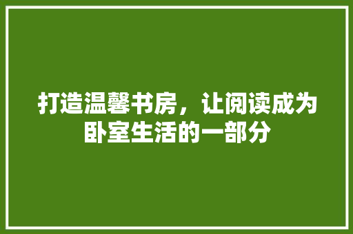 打造温馨书房，让阅读成为卧室生活的一部分