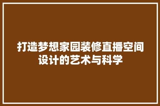 打造梦想家园装修直播空间设计的艺术与科学
