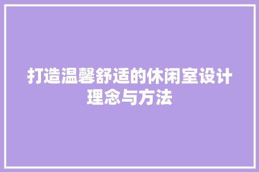 打造温馨舒适的休闲室设计理念与方法