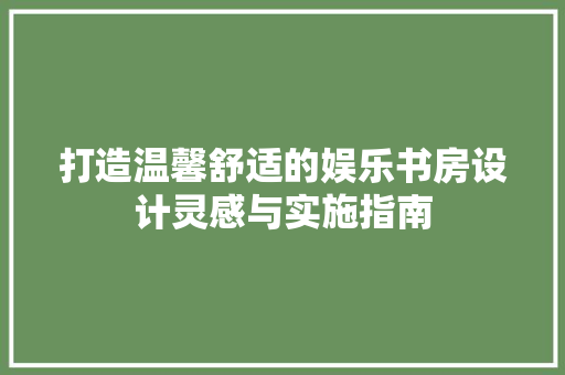 打造温馨舒适的娱乐书房设计灵感与实施指南