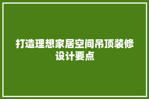 打造理想家居空间吊顶装修设计要点