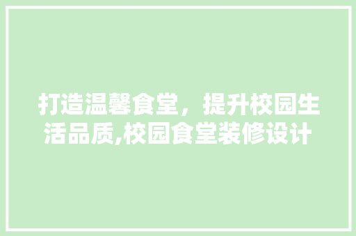 打造温馨食堂，提升校园生活品质,校园食堂装修设计