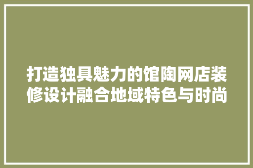 打造独具魅力的馆陶网店装修设计融合地域特色与时尚潮流