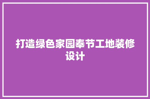 打造绿色家园奉节工地装修设计