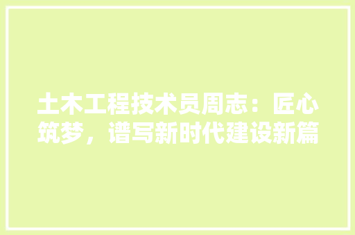 土木工程技术员周志：匠心筑梦，谱写新时代建设新篇章 现代风格装饰