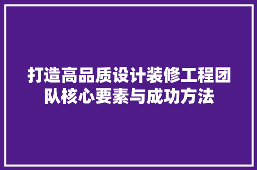 打造高品质设计装修工程团队核心要素与成功方法