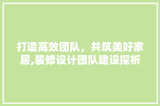 打造高效团队，共筑美好家居,装修设计团队建设探析