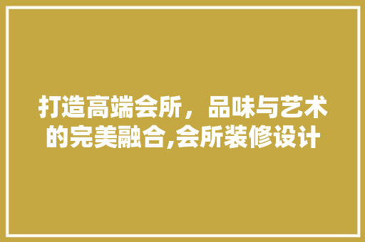 打造高端会所，品味与艺术的完美融合,会所装修设计例子