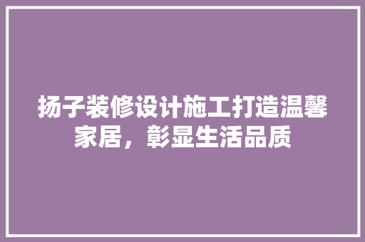 扬子装修设计施工打造温馨家居，彰显生活品质