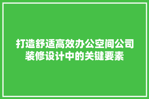 打造舒适高效办公空间公司装修设计中的关键要素