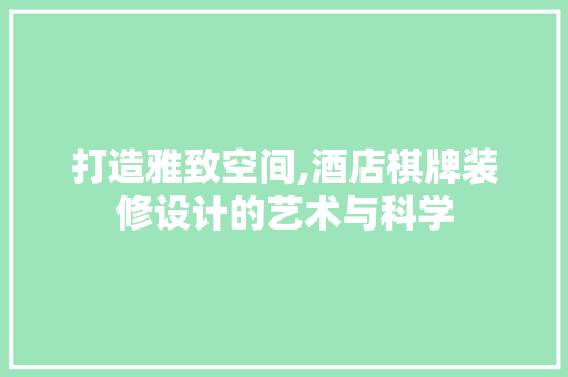 打造雅致空间,酒店棋牌装修设计的艺术与科学