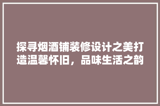 探寻烟酒铺装修设计之美打造温馨怀旧，品味生活之韵