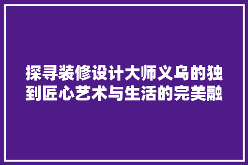 探寻装修设计大师义乌的独到匠心艺术与生活的完美融合