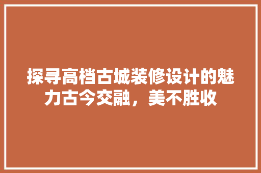探寻高档古城装修设计的魅力古今交融，美不胜收
