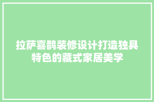 拉萨喜鹊装修设计打造独具特色的藏式家居美学