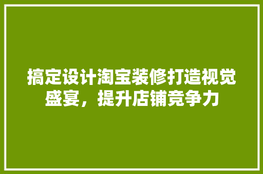 搞定设计淘宝装修打造视觉盛宴，提升店铺竞争力