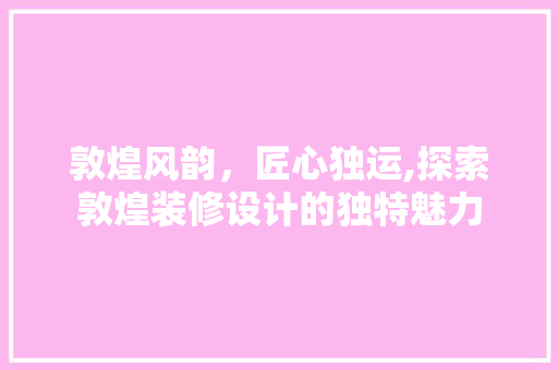敦煌风韵，匠心独运,探索敦煌装修设计的独特魅力
