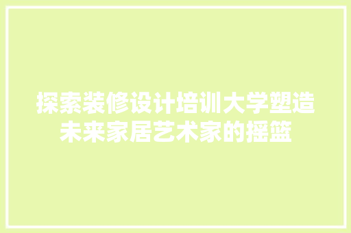 探索装修设计培训大学塑造未来家居艺术家的摇篮
