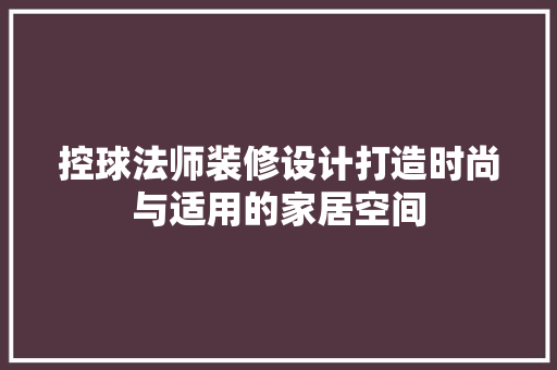 控球法师装修设计打造时尚与适用的家居空间
