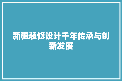 新疆装修设计千年传承与创新发展