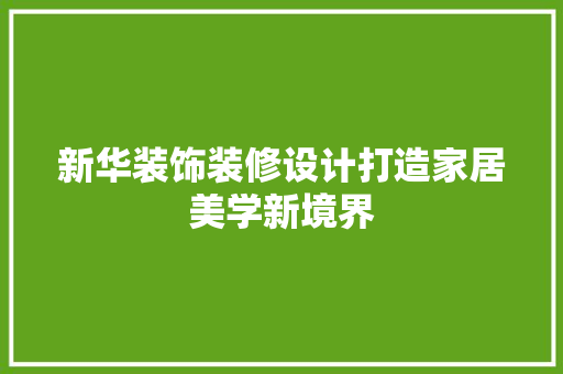新华装饰装修设计打造家居美学新境界