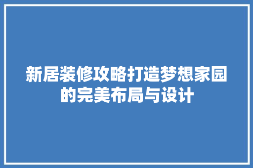 新居装修攻略打造梦想家园的完美布局与设计