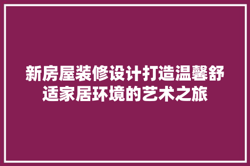 新房屋装修设计打造温馨舒适家居环境的艺术之旅