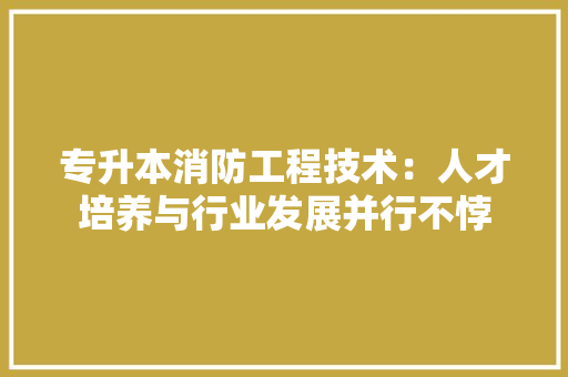专升本消防工程技术：人才培养与行业发展并行不悖 家居装修