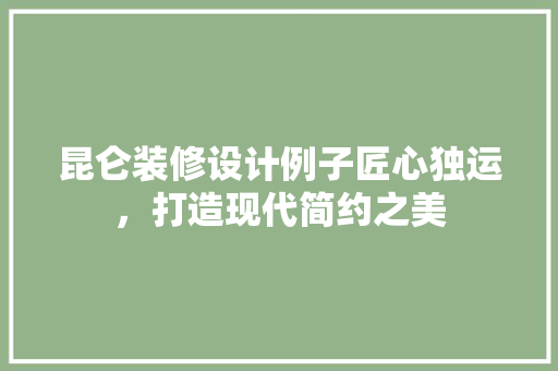 昆仑装修设计例子匠心独运，打造现代简约之美