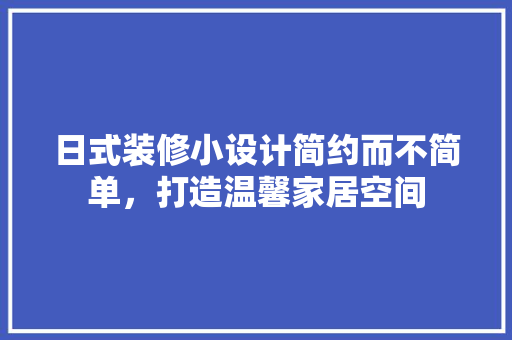日式装修小设计简约而不简单，打造温馨家居空间