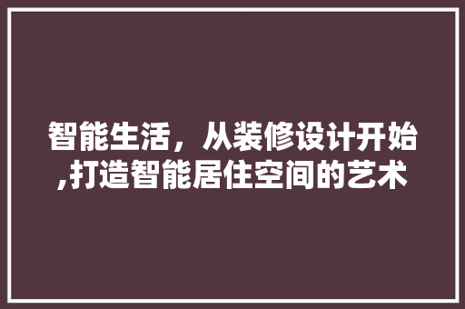智能生活，从装修设计开始,打造智能居住空间的艺术与方法