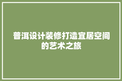 普洱设计装修打造宜居空间的艺术之旅