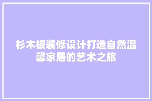 杉木板装修设计打造自然温馨家居的艺术之旅