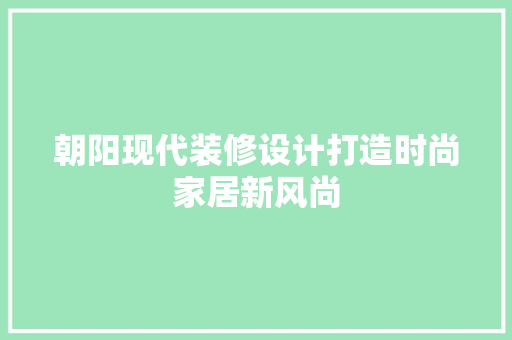 朝阳现代装修设计打造时尚家居新风尚