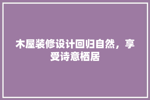 木屋装修设计回归自然，享受诗意栖居
