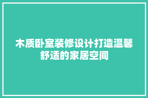 木质卧室装修设计打造温馨舒适的家居空间