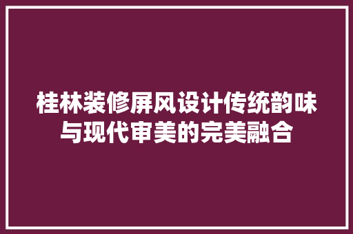 桂林装修屏风设计传统韵味与现代审美的完美融合
