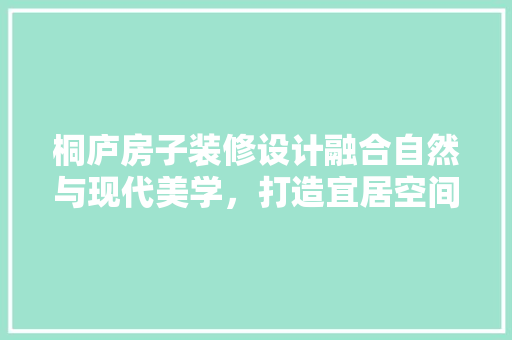 桐庐房子装修设计融合自然与现代美学，打造宜居空间