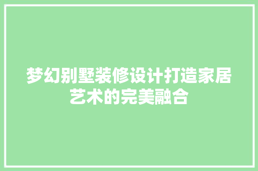 梦幻别墅装修设计打造家居艺术的完美融合
