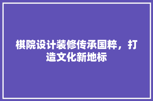 棋院设计装修传承国粹，打造文化新地标
