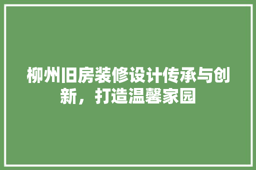 柳州旧房装修设计传承与创新，打造温馨家园