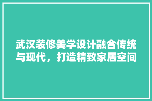 武汉装修美学设计融合传统与现代，打造精致家居空间